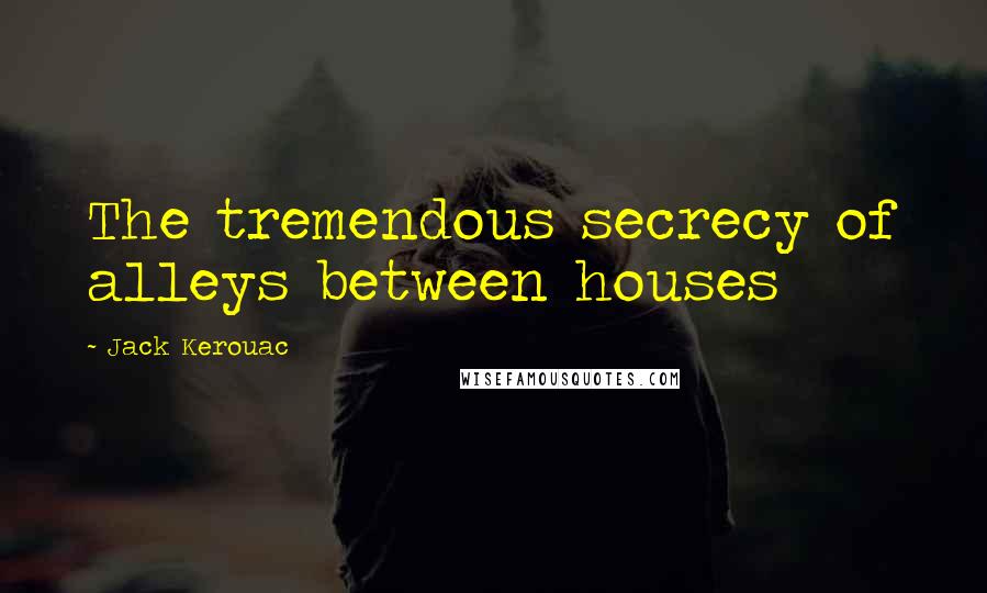 Jack Kerouac Quotes: The tremendous secrecy of alleys between houses