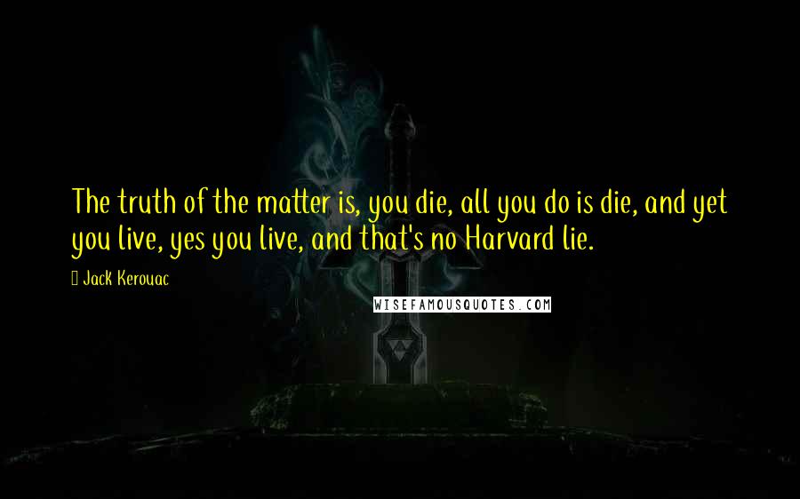 Jack Kerouac Quotes: The truth of the matter is, you die, all you do is die, and yet you live, yes you live, and that's no Harvard lie.