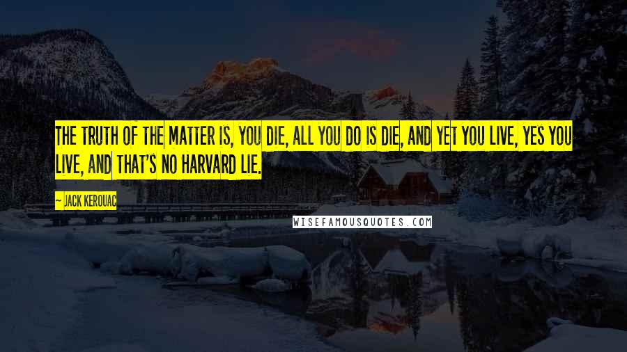 Jack Kerouac Quotes: The truth of the matter is, you die, all you do is die, and yet you live, yes you live, and that's no Harvard lie.