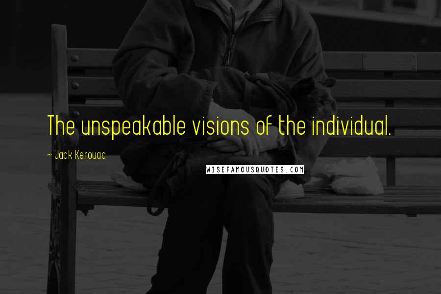 Jack Kerouac Quotes: The unspeakable visions of the individual.