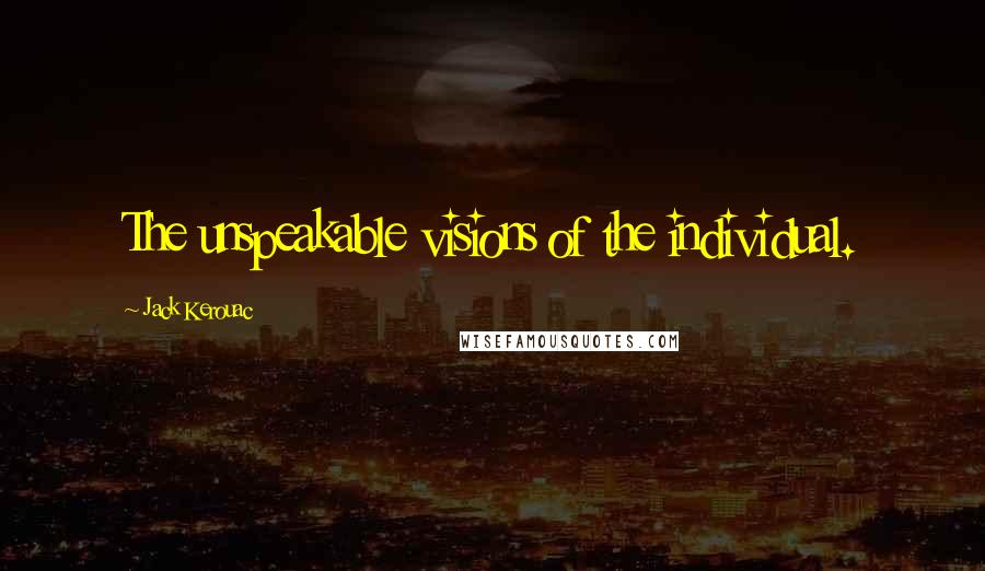 Jack Kerouac Quotes: The unspeakable visions of the individual.