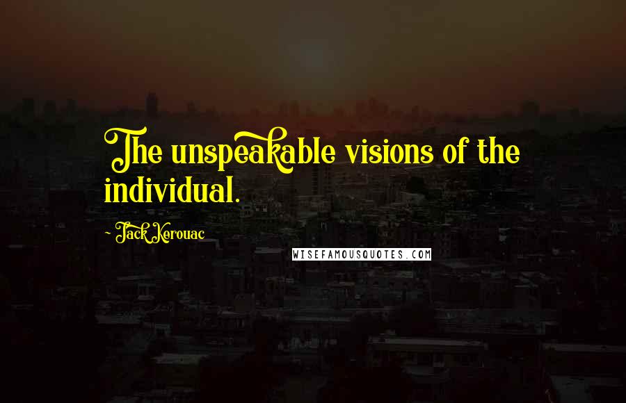 Jack Kerouac Quotes: The unspeakable visions of the individual.