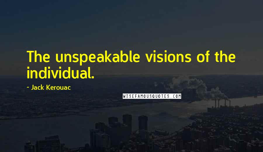 Jack Kerouac Quotes: The unspeakable visions of the individual.