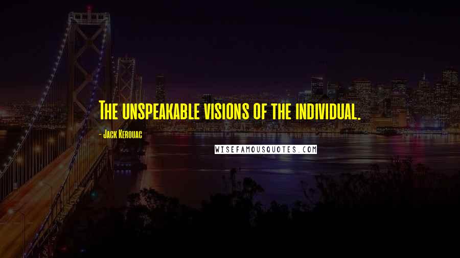 Jack Kerouac Quotes: The unspeakable visions of the individual.