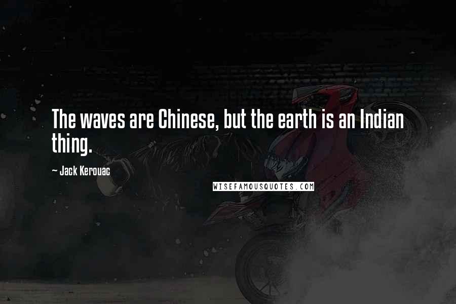 Jack Kerouac Quotes: The waves are Chinese, but the earth is an Indian thing.
