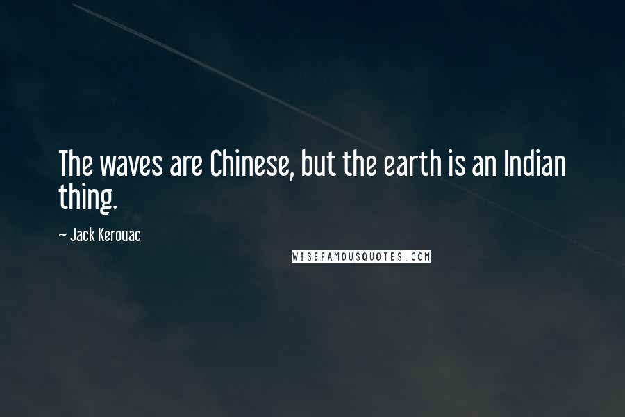 Jack Kerouac Quotes: The waves are Chinese, but the earth is an Indian thing.