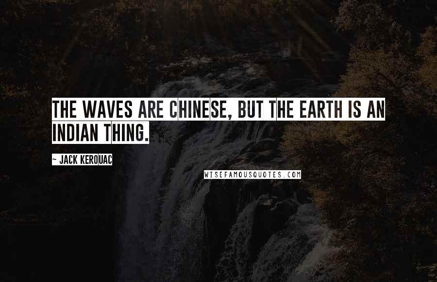 Jack Kerouac Quotes: The waves are Chinese, but the earth is an Indian thing.