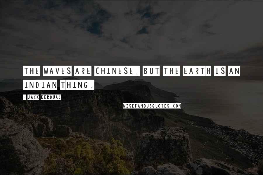 Jack Kerouac Quotes: The waves are Chinese, but the earth is an Indian thing.