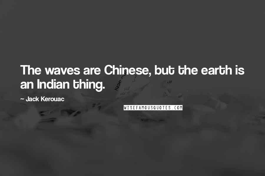 Jack Kerouac Quotes: The waves are Chinese, but the earth is an Indian thing.