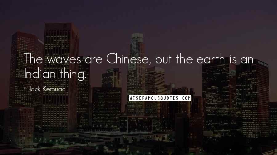 Jack Kerouac Quotes: The waves are Chinese, but the earth is an Indian thing.