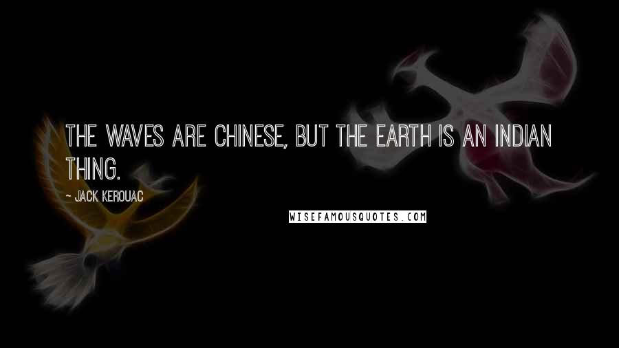 Jack Kerouac Quotes: The waves are Chinese, but the earth is an Indian thing.