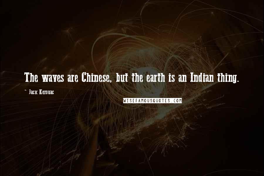 Jack Kerouac Quotes: The waves are Chinese, but the earth is an Indian thing.