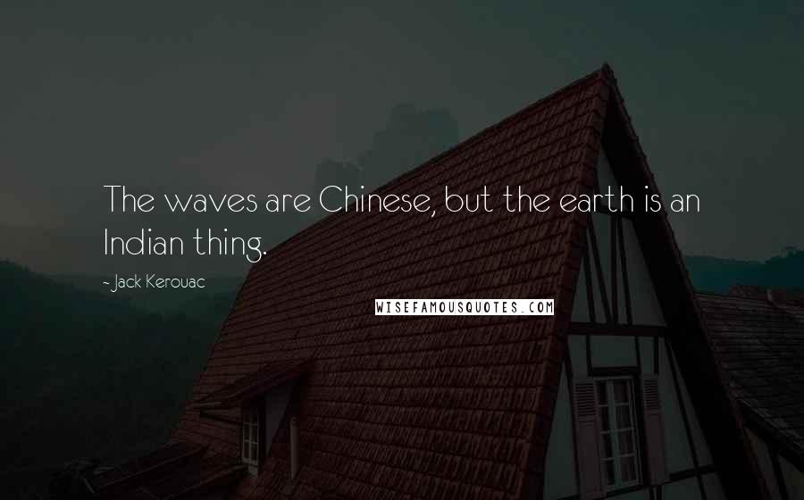 Jack Kerouac Quotes: The waves are Chinese, but the earth is an Indian thing.