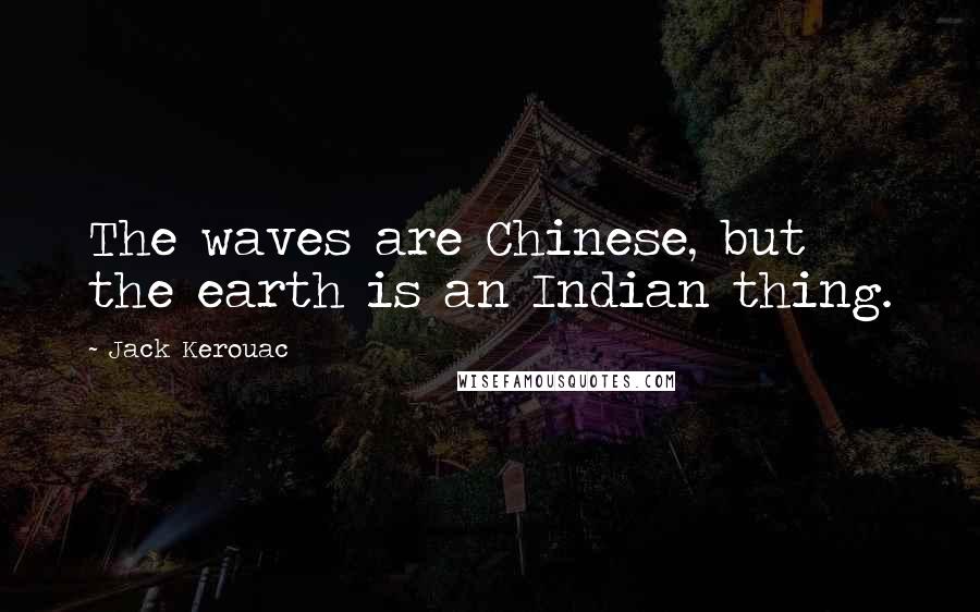 Jack Kerouac Quotes: The waves are Chinese, but the earth is an Indian thing.