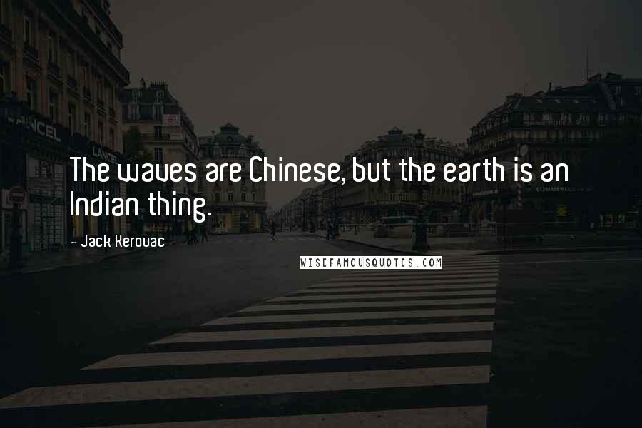 Jack Kerouac Quotes: The waves are Chinese, but the earth is an Indian thing.