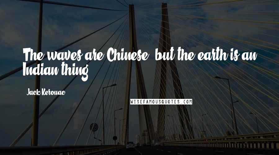 Jack Kerouac Quotes: The waves are Chinese, but the earth is an Indian thing.