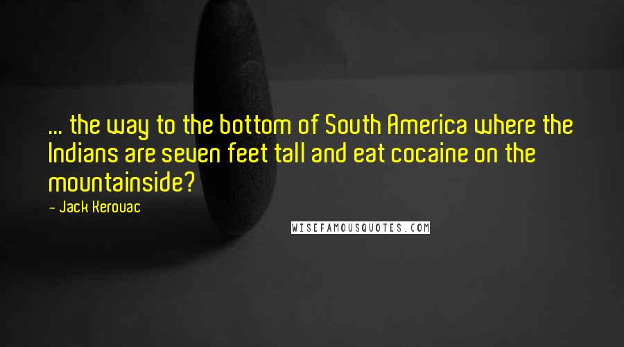 Jack Kerouac Quotes: ... the way to the bottom of South America where the Indians are seven feet tall and eat cocaine on the mountainside?