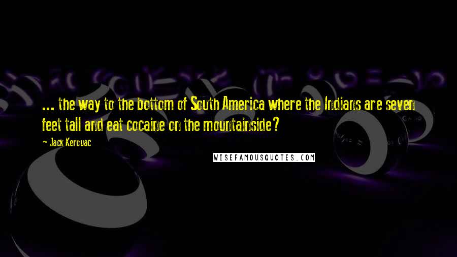 Jack Kerouac Quotes: ... the way to the bottom of South America where the Indians are seven feet tall and eat cocaine on the mountainside?