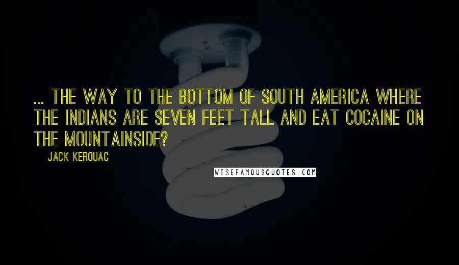 Jack Kerouac Quotes: ... the way to the bottom of South America where the Indians are seven feet tall and eat cocaine on the mountainside?