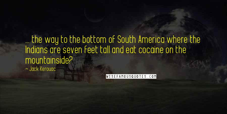 Jack Kerouac Quotes: ... the way to the bottom of South America where the Indians are seven feet tall and eat cocaine on the mountainside?