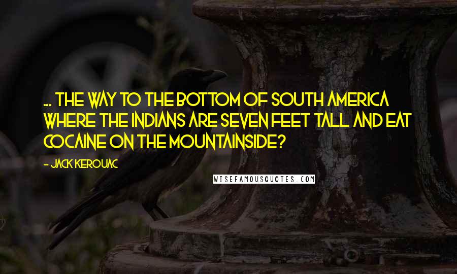 Jack Kerouac Quotes: ... the way to the bottom of South America where the Indians are seven feet tall and eat cocaine on the mountainside?