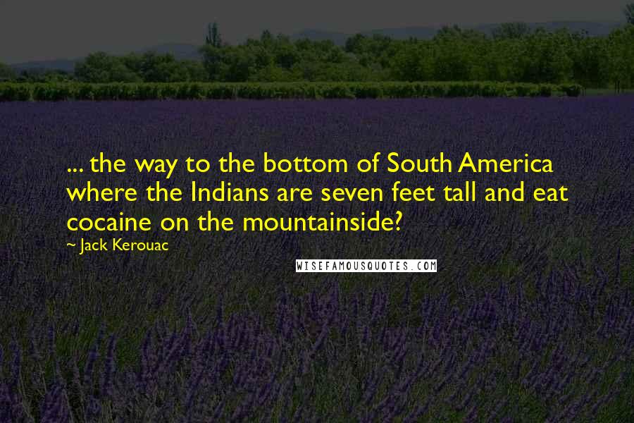 Jack Kerouac Quotes: ... the way to the bottom of South America where the Indians are seven feet tall and eat cocaine on the mountainside?