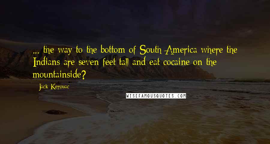 Jack Kerouac Quotes: ... the way to the bottom of South America where the Indians are seven feet tall and eat cocaine on the mountainside?