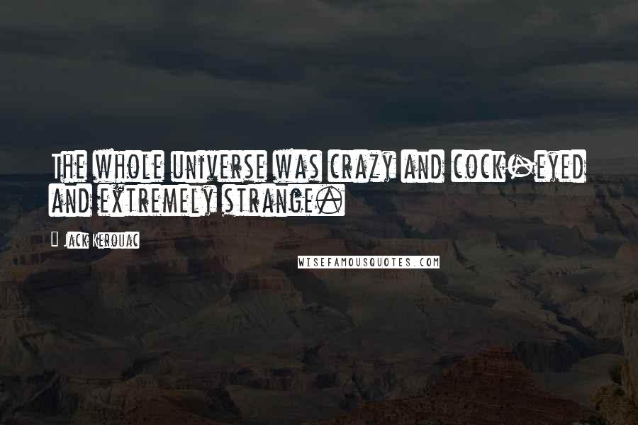 Jack Kerouac Quotes: The whole universe was crazy and cock-eyed and extremely strange.