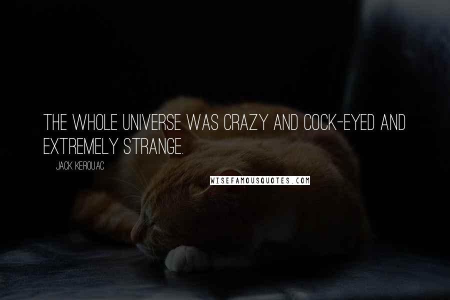 Jack Kerouac Quotes: The whole universe was crazy and cock-eyed and extremely strange.