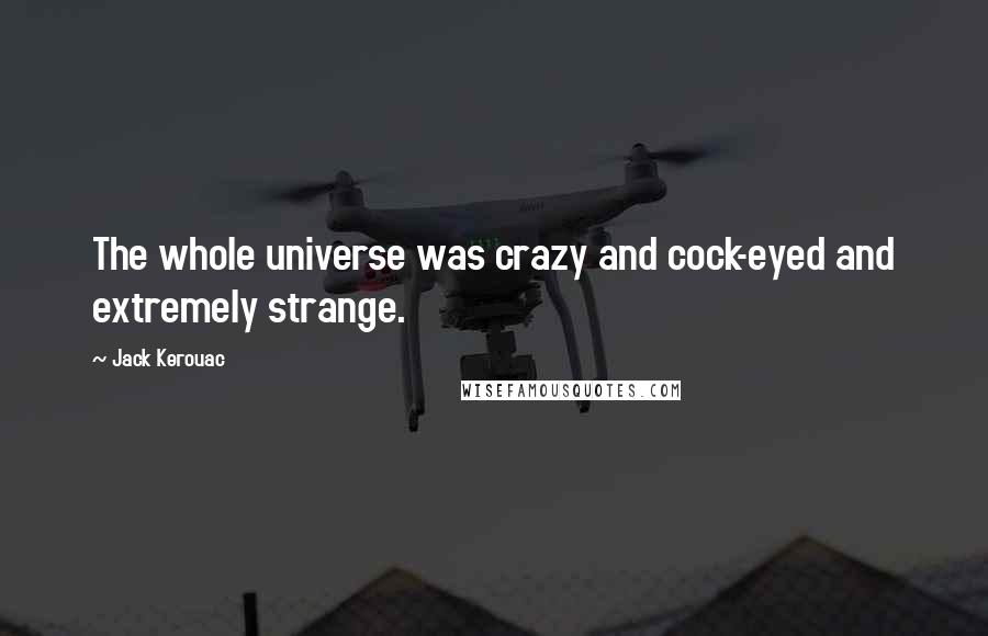 Jack Kerouac Quotes: The whole universe was crazy and cock-eyed and extremely strange.