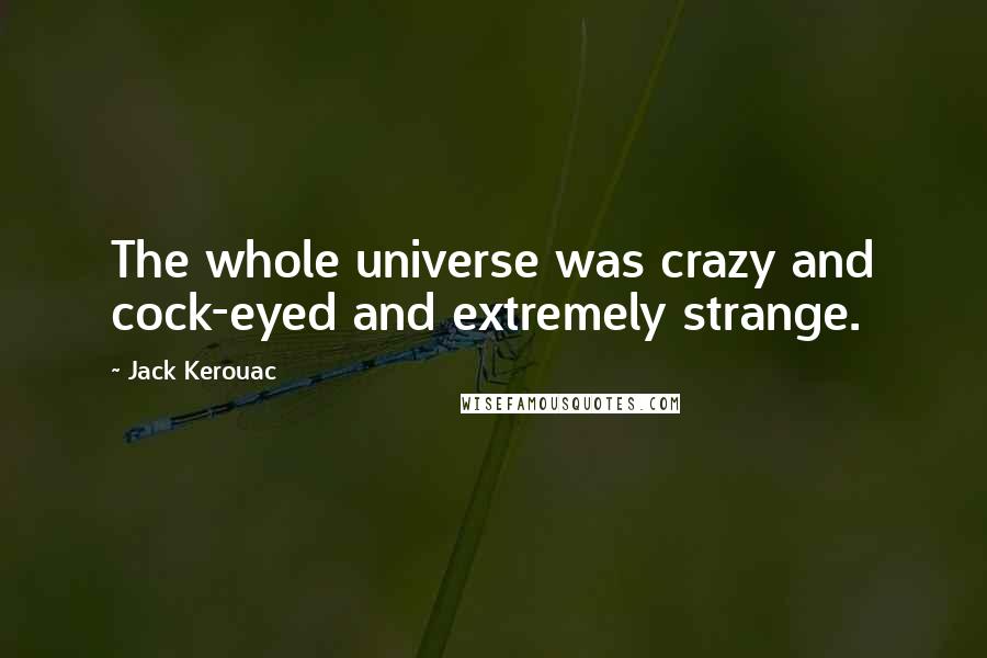 Jack Kerouac Quotes: The whole universe was crazy and cock-eyed and extremely strange.
