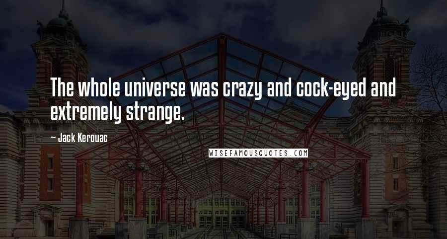 Jack Kerouac Quotes: The whole universe was crazy and cock-eyed and extremely strange.