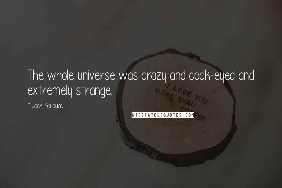 Jack Kerouac Quotes: The whole universe was crazy and cock-eyed and extremely strange.