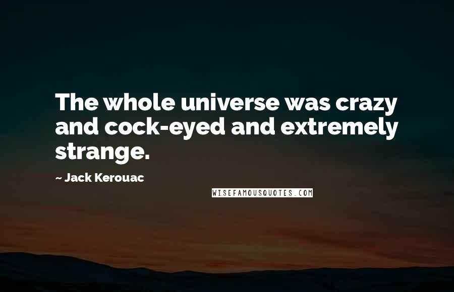 Jack Kerouac Quotes: The whole universe was crazy and cock-eyed and extremely strange.