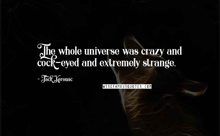 Jack Kerouac Quotes: The whole universe was crazy and cock-eyed and extremely strange.