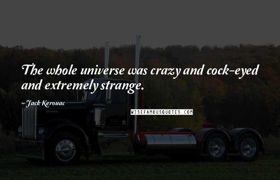 Jack Kerouac Quotes: The whole universe was crazy and cock-eyed and extremely strange.