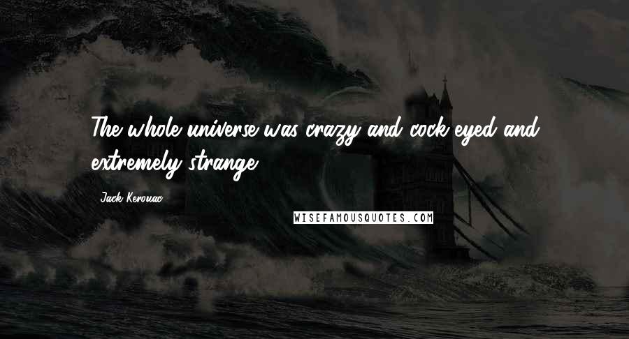 Jack Kerouac Quotes: The whole universe was crazy and cock-eyed and extremely strange.