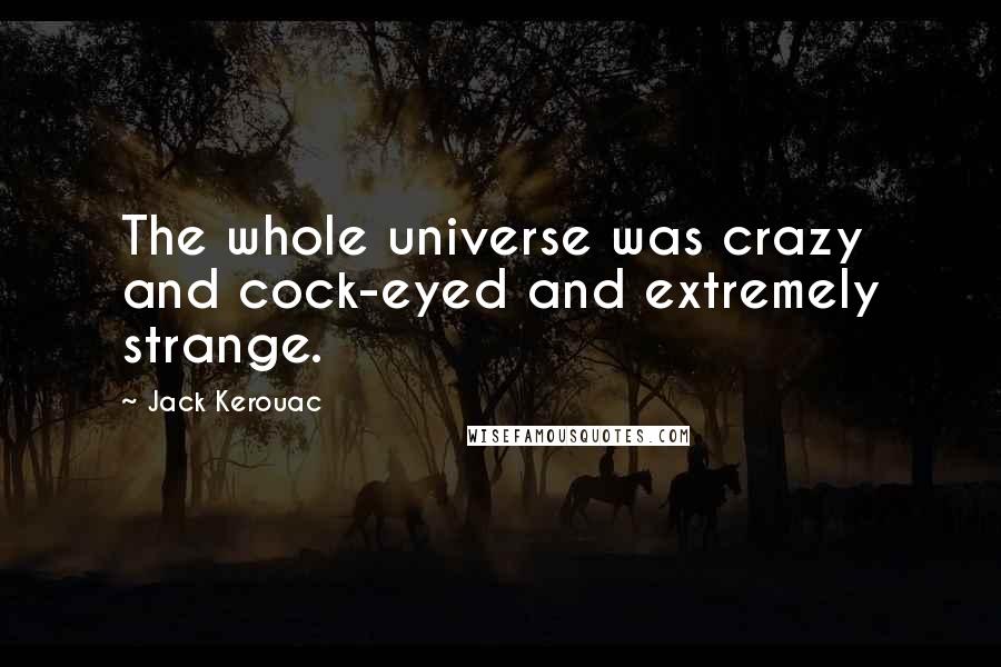 Jack Kerouac Quotes: The whole universe was crazy and cock-eyed and extremely strange.