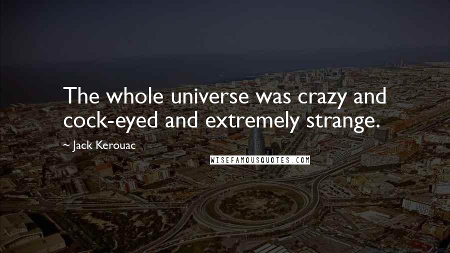 Jack Kerouac Quotes: The whole universe was crazy and cock-eyed and extremely strange.