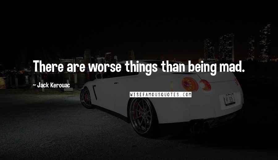 Jack Kerouac Quotes: There are worse things than being mad.