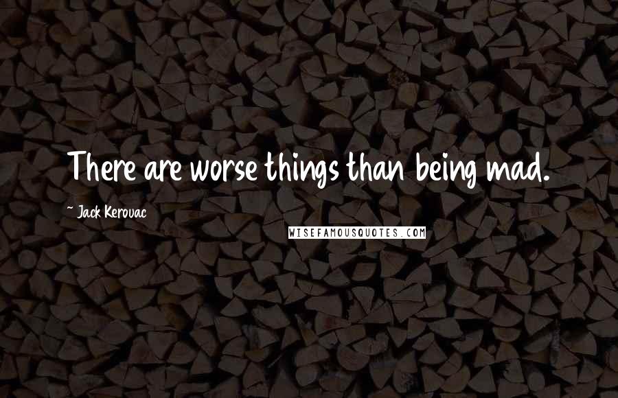 Jack Kerouac Quotes: There are worse things than being mad.