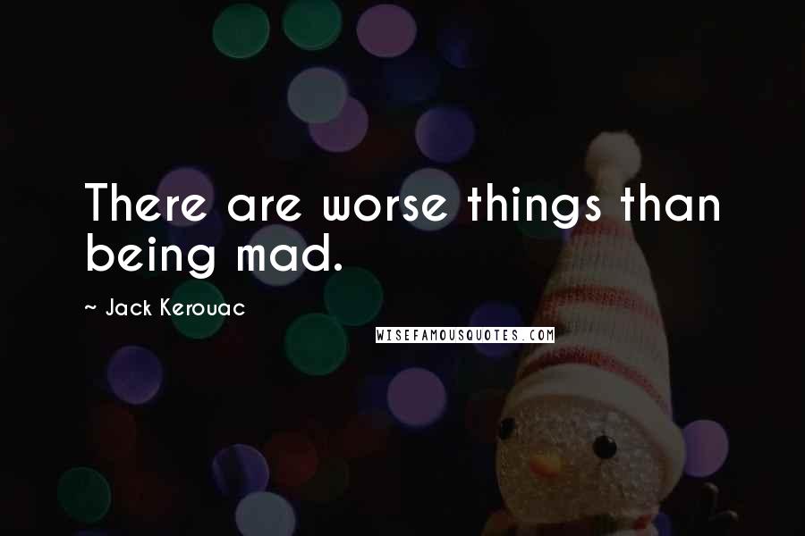 Jack Kerouac Quotes: There are worse things than being mad.