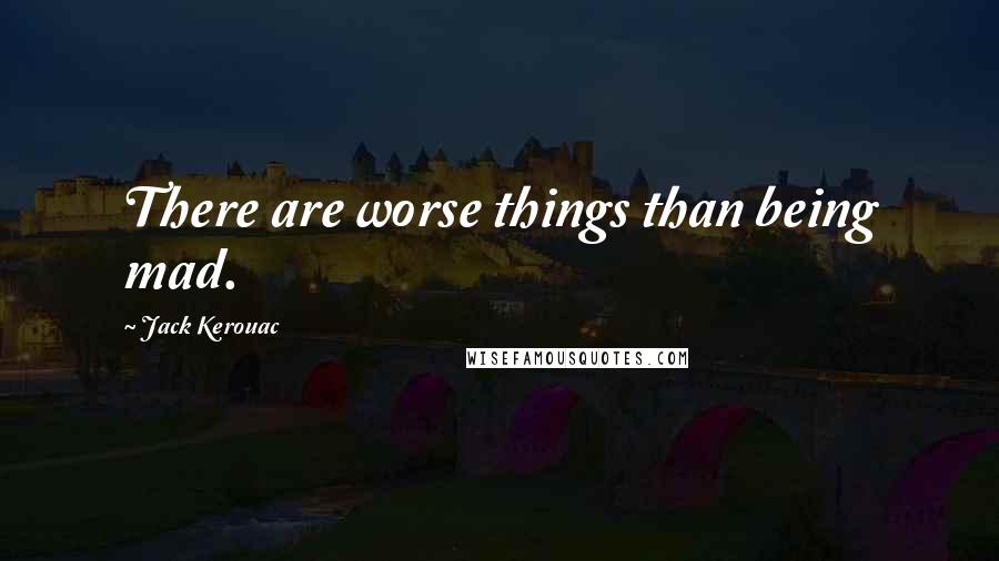 Jack Kerouac Quotes: There are worse things than being mad.