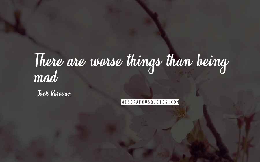 Jack Kerouac Quotes: There are worse things than being mad.