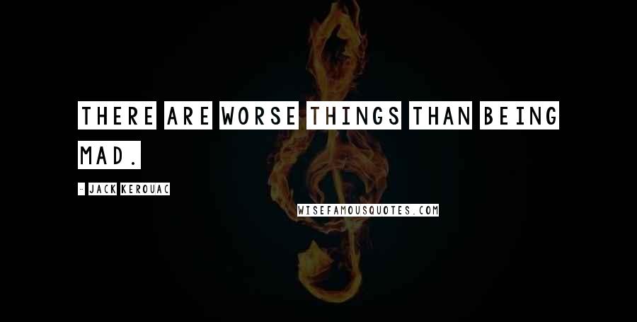 Jack Kerouac Quotes: There are worse things than being mad.