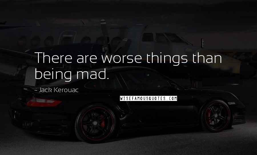 Jack Kerouac Quotes: There are worse things than being mad.