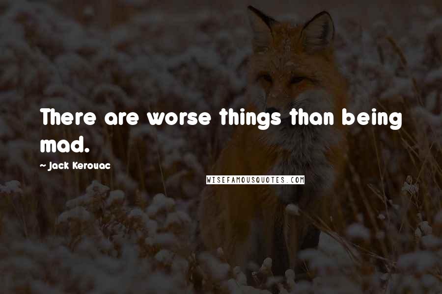 Jack Kerouac Quotes: There are worse things than being mad.