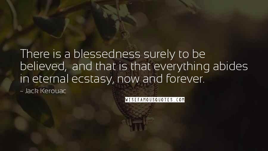 Jack Kerouac Quotes: There is a blessedness surely to be believed,  and that is that everything abides in eternal ecstasy, now and forever.