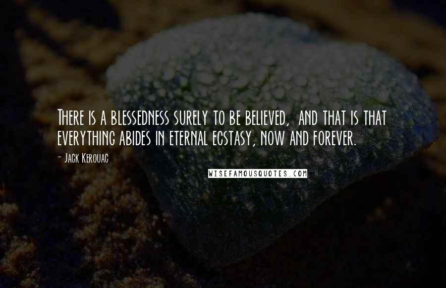 Jack Kerouac Quotes: There is a blessedness surely to be believed, and that is that everything abides in eternal ecstasy, now and forever.