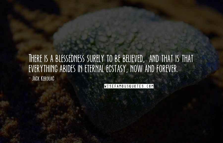 Jack Kerouac Quotes: There is a blessedness surely to be believed,  and that is that everything abides in eternal ecstasy, now and forever.